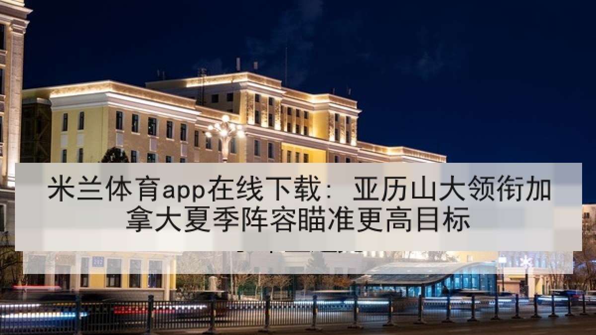 米兰体育app在线下载: 亚历山大领衔加拿大夏季阵容瞄准更高目标