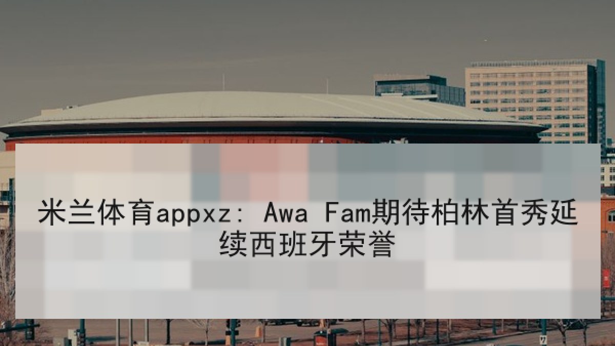 米兰体育appxz: Awa Fam期待柏林首秀延续西班牙荣誉