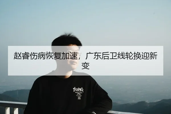 赵睿伤病恢复加速，广东后卫线轮换迎新变
