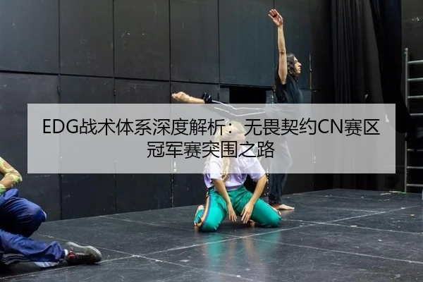 EDG战术体系深度解析：无畏契约CN赛区冠军赛突围之路