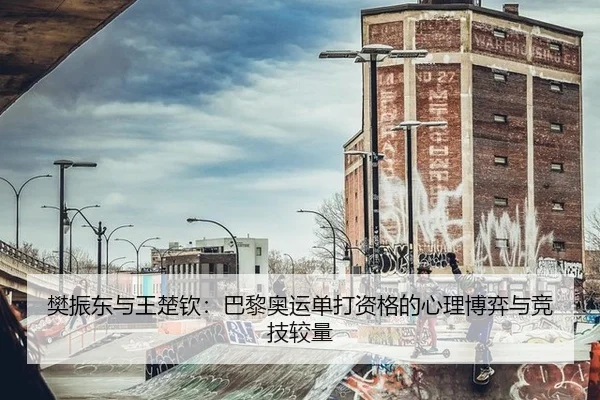 樊振东与王楚钦：巴黎奥运单打资格的心理博弈与竞技较量