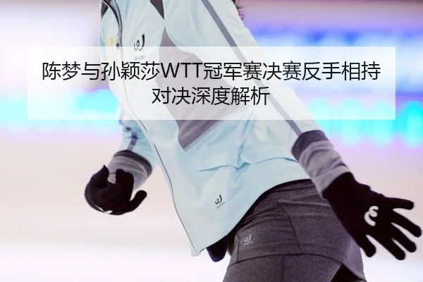 陈梦与孙颖莎WTT冠军赛决赛反手相持对决深度解析