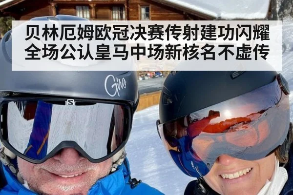 贝林厄姆欧冠决赛传射建功闪耀全场公认皇马中场新核名不虚传