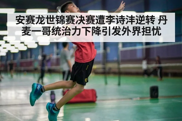 安赛龙世锦赛决赛遭李诗沣逆转 丹麦一哥统治力下降引发外界担忧