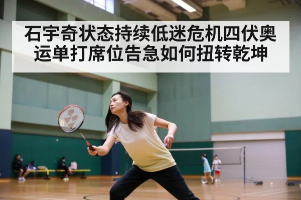 石宇奇状态持续低迷危机四伏奥运单打席位告急如何扭转乾坤