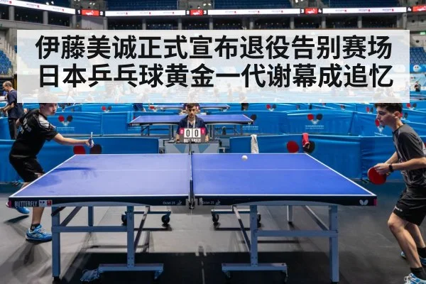伊藤美诚正式宣布退役告别赛场 日本乒乓球黄金一代谢幕成追忆