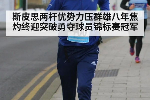 斯皮思两杆优势力压群雄八年焦灼终迎突破勇夺球员锦标赛冠军
